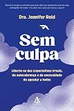 Sem culpa: Liberte-se das expectativas irreais, da autocobrança e da necessidade de agradar a todos