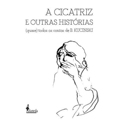A Cicatriz e Outras Histórias: (quase) Todos os Contos de B. Kucinski A Cicatriz e Outras Histórias: (quase) Todos os Contos de B. Kucinski